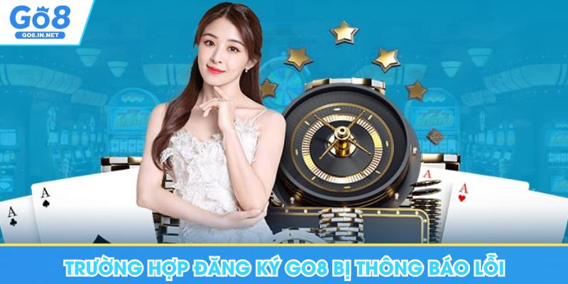 Đăng ký GO8 – Điều kiện và hướng dẫn tài khoản 11 Trường hợp đăng ký Go8 bị thông báo lỗi